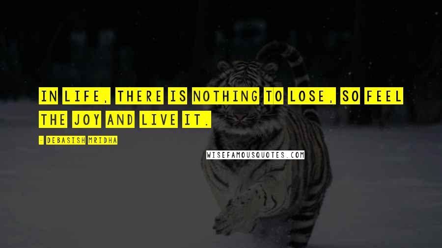 Debasish Mridha Quotes: In life, there is nothing to lose, so feel the joy and live it.