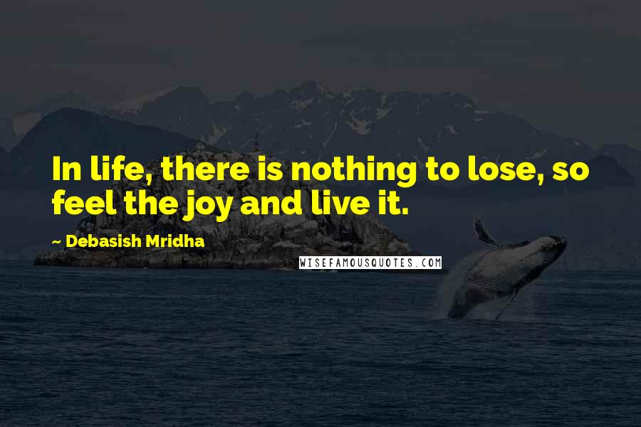 Debasish Mridha Quotes: In life, there is nothing to lose, so feel the joy and live it.