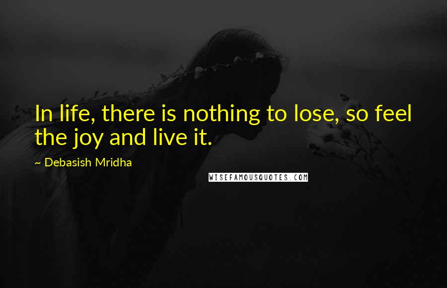 Debasish Mridha Quotes: In life, there is nothing to lose, so feel the joy and live it.