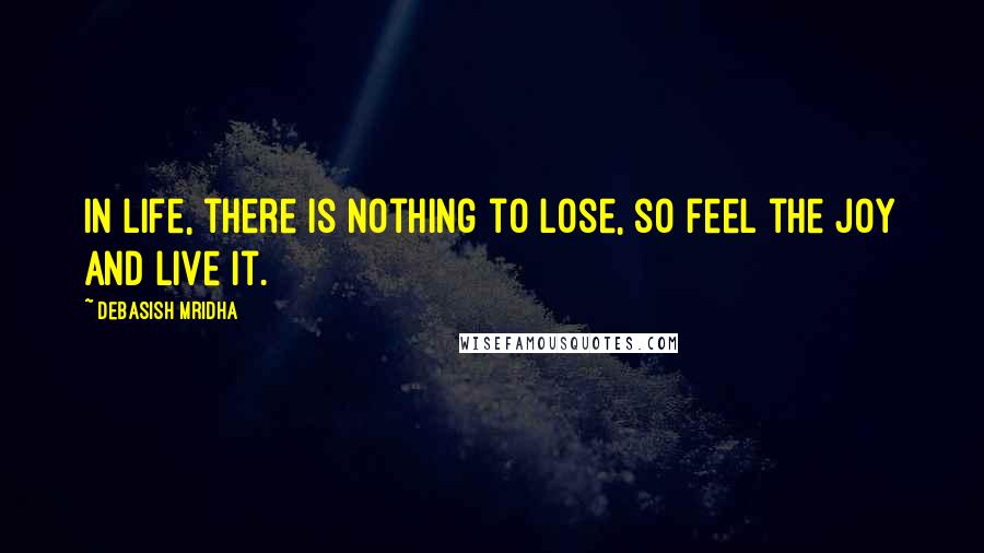 Debasish Mridha Quotes: In life, there is nothing to lose, so feel the joy and live it.