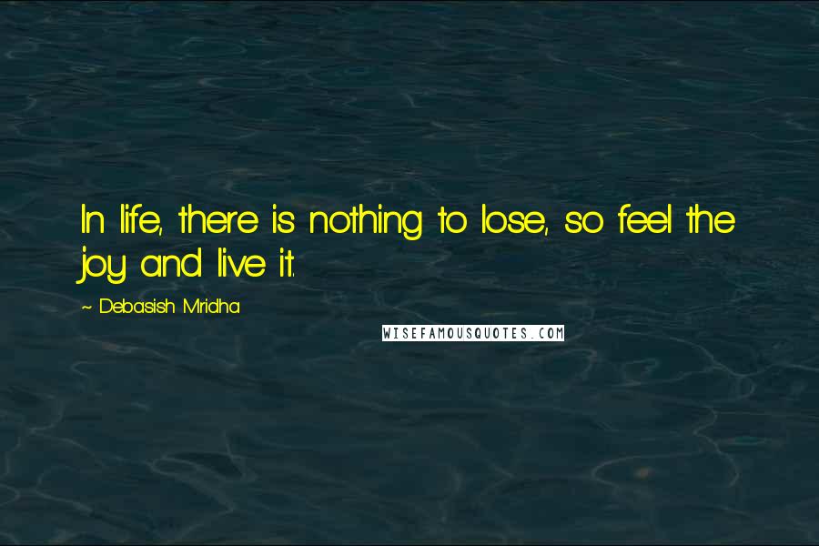 Debasish Mridha Quotes: In life, there is nothing to lose, so feel the joy and live it.