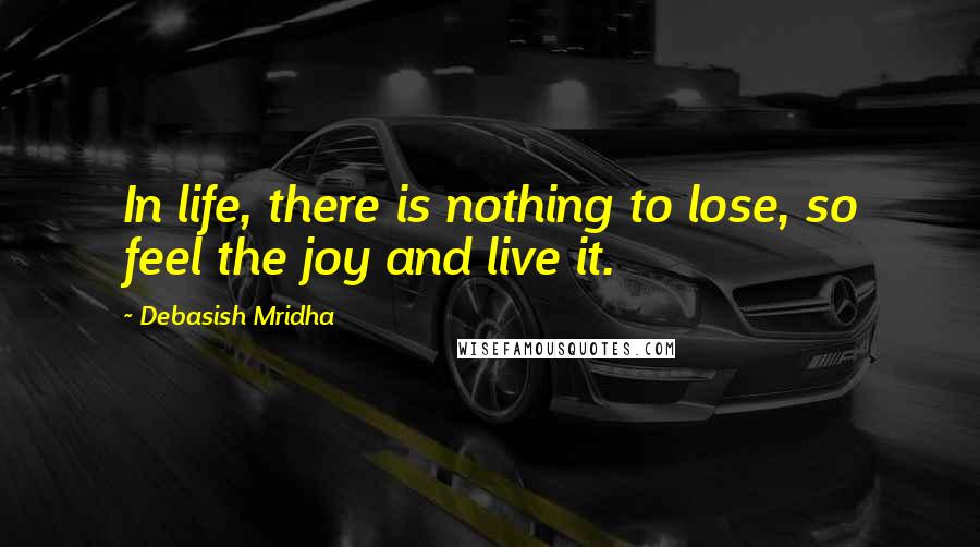 Debasish Mridha Quotes: In life, there is nothing to lose, so feel the joy and live it.