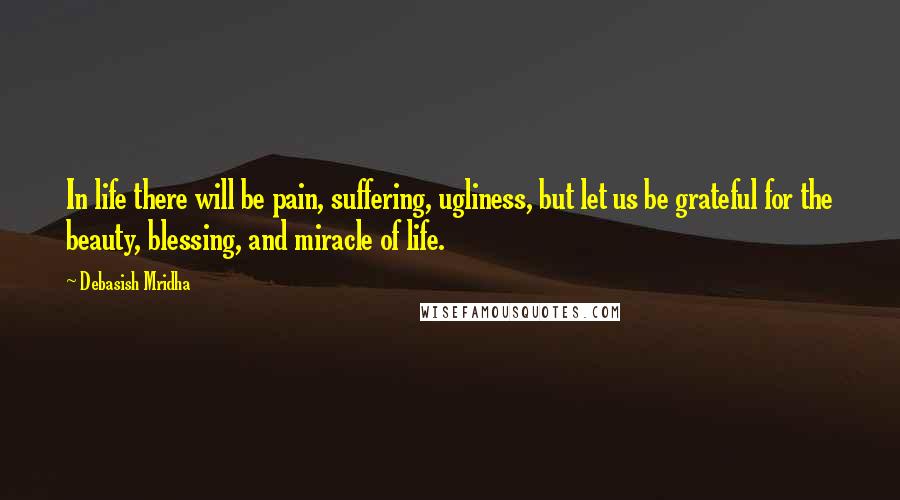 Debasish Mridha Quotes: In life there will be pain, suffering, ugliness, but let us be grateful for the beauty, blessing, and miracle of life.