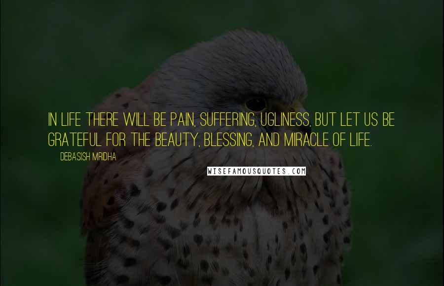 Debasish Mridha Quotes: In life there will be pain, suffering, ugliness, but let us be grateful for the beauty, blessing, and miracle of life.