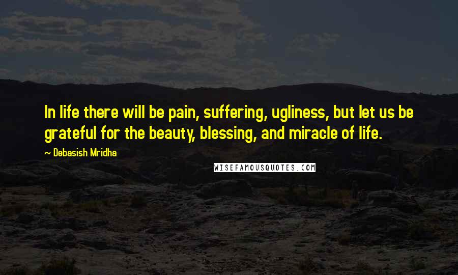 Debasish Mridha Quotes: In life there will be pain, suffering, ugliness, but let us be grateful for the beauty, blessing, and miracle of life.