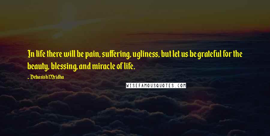 Debasish Mridha Quotes: In life there will be pain, suffering, ugliness, but let us be grateful for the beauty, blessing, and miracle of life.
