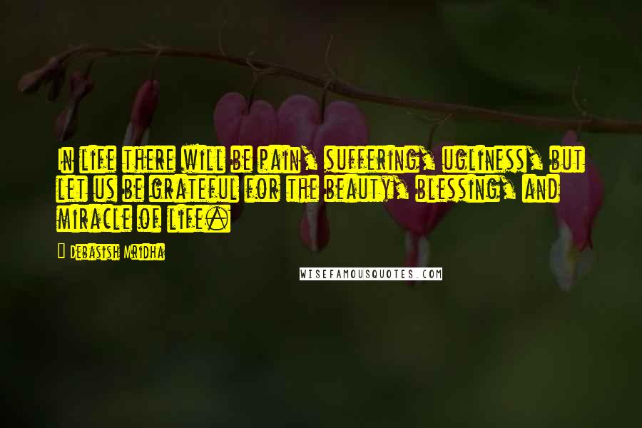 Debasish Mridha Quotes: In life there will be pain, suffering, ugliness, but let us be grateful for the beauty, blessing, and miracle of life.