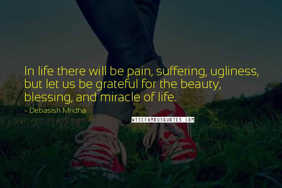 Debasish Mridha Quotes: In life there will be pain, suffering, ugliness, but let us be grateful for the beauty, blessing, and miracle of life.