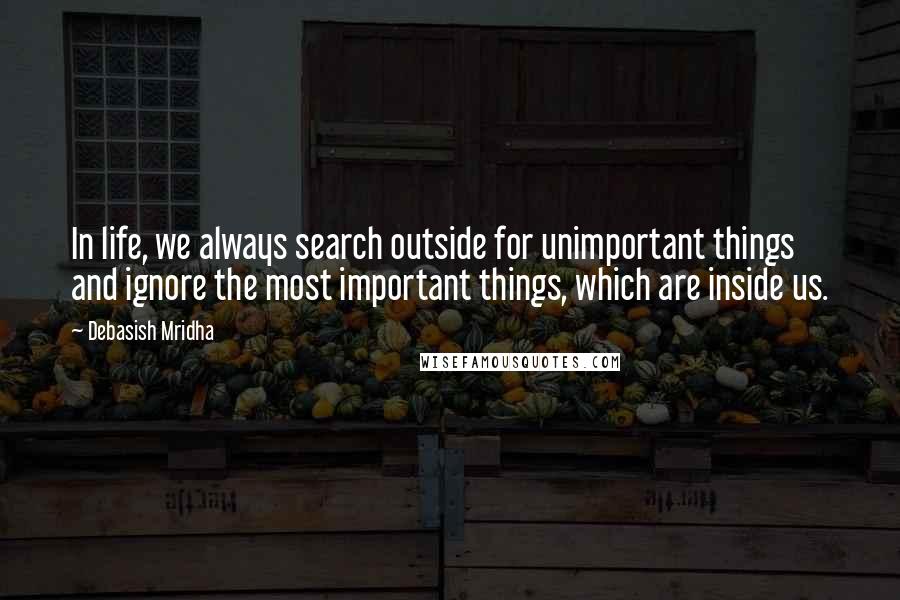 Debasish Mridha Quotes: In life, we always search outside for unimportant things and ignore the most important things, which are inside us.