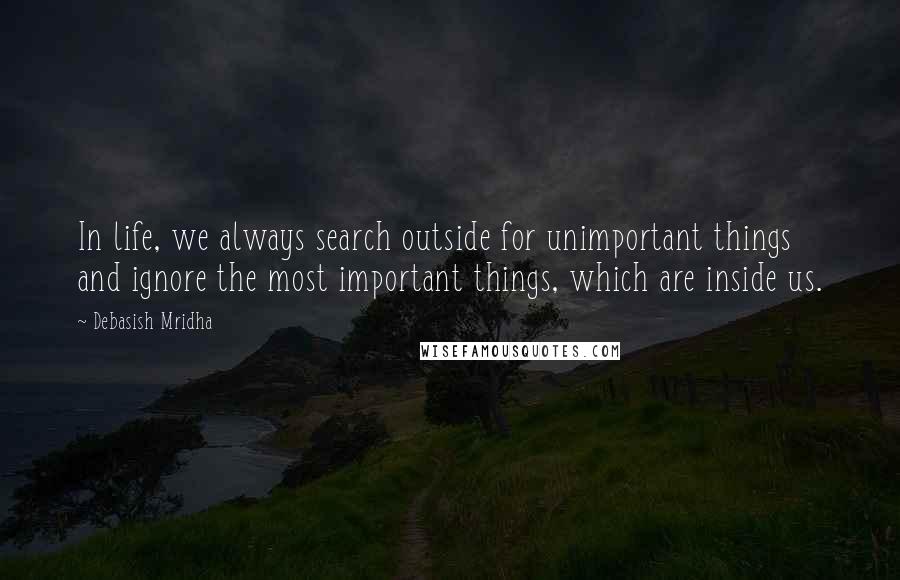 Debasish Mridha Quotes: In life, we always search outside for unimportant things and ignore the most important things, which are inside us.