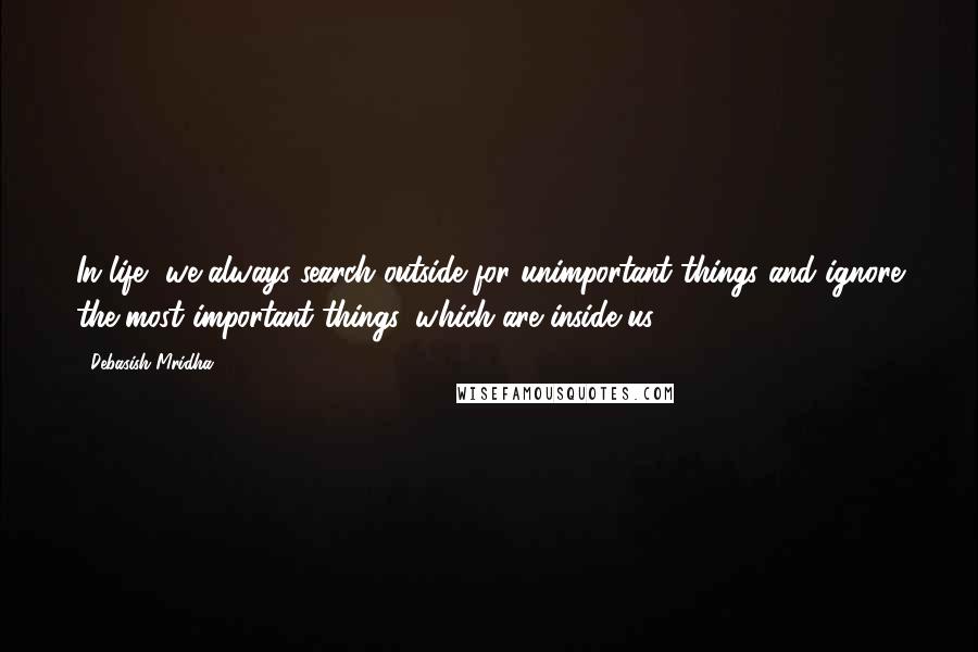 Debasish Mridha Quotes: In life, we always search outside for unimportant things and ignore the most important things, which are inside us.