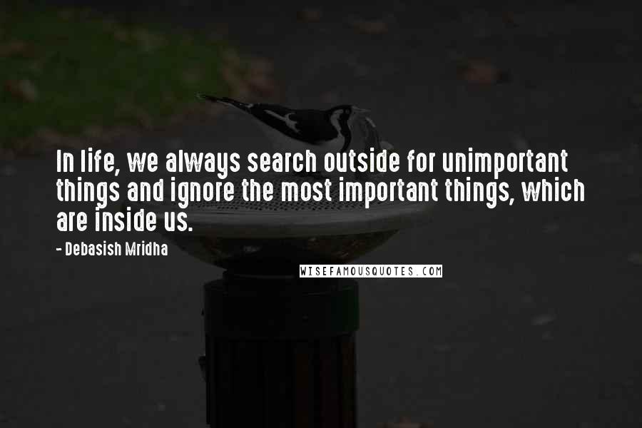 Debasish Mridha Quotes: In life, we always search outside for unimportant things and ignore the most important things, which are inside us.