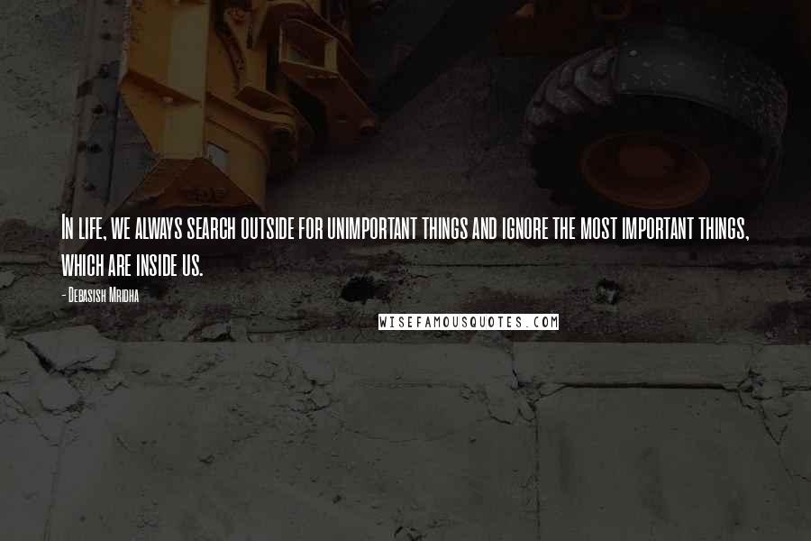 Debasish Mridha Quotes: In life, we always search outside for unimportant things and ignore the most important things, which are inside us.