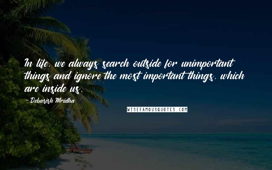 Debasish Mridha Quotes: In life, we always search outside for unimportant things and ignore the most important things, which are inside us.