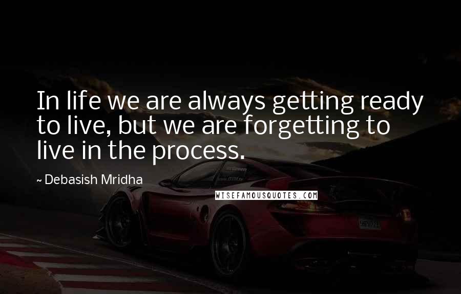 Debasish Mridha Quotes: In life we are always getting ready to live, but we are forgetting to live in the process.