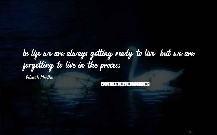 Debasish Mridha Quotes: In life we are always getting ready to live, but we are forgetting to live in the process.