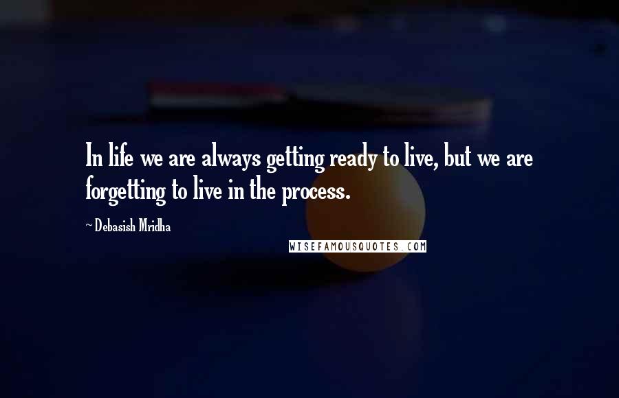 Debasish Mridha Quotes: In life we are always getting ready to live, but we are forgetting to live in the process.