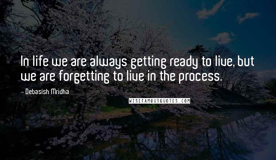 Debasish Mridha Quotes: In life we are always getting ready to live, but we are forgetting to live in the process.