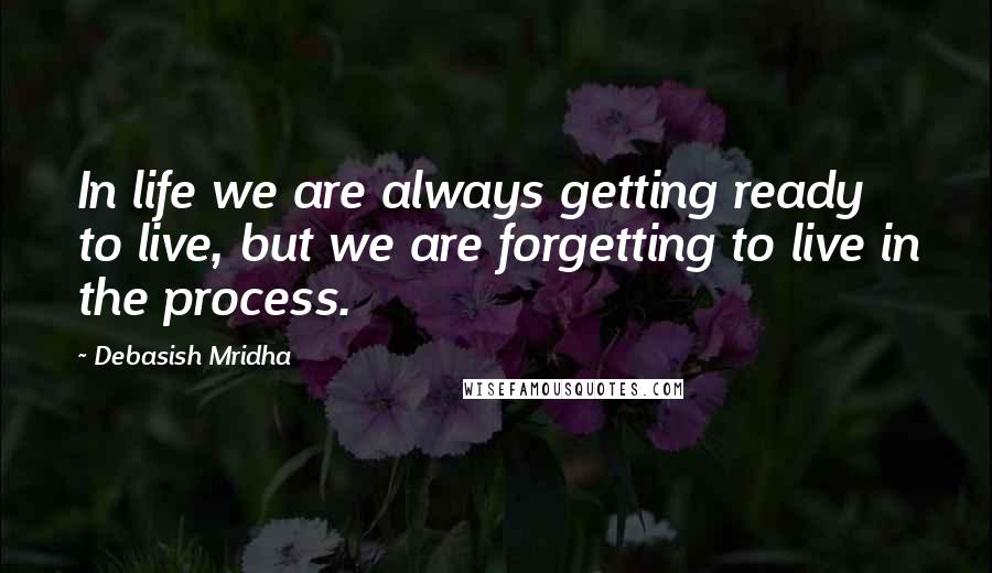 Debasish Mridha Quotes: In life we are always getting ready to live, but we are forgetting to live in the process.