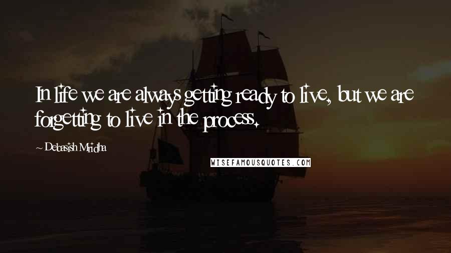 Debasish Mridha Quotes: In life we are always getting ready to live, but we are forgetting to live in the process.