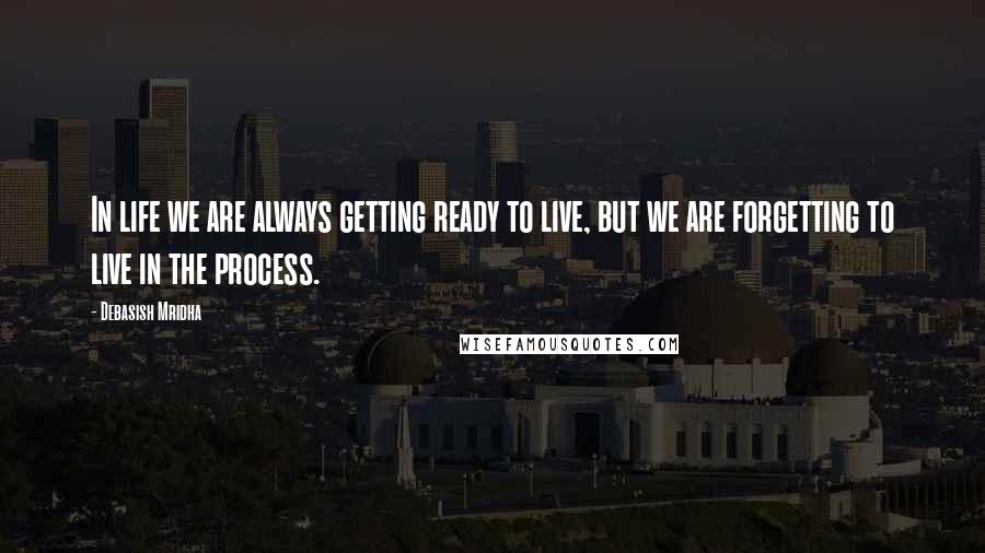 Debasish Mridha Quotes: In life we are always getting ready to live, but we are forgetting to live in the process.