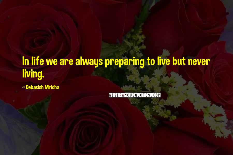 Debasish Mridha Quotes: In life we are always preparing to live but never living.