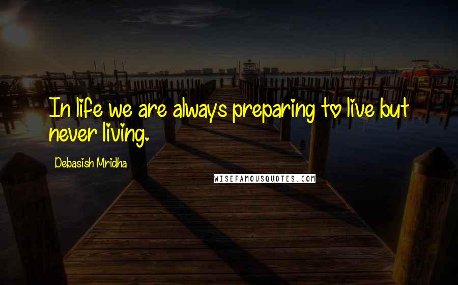 Debasish Mridha Quotes: In life we are always preparing to live but never living.