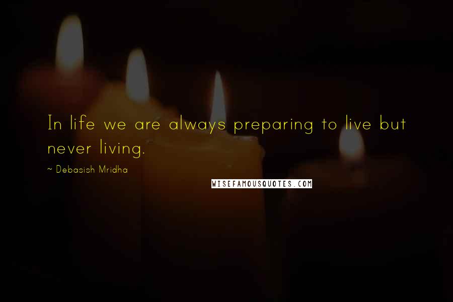 Debasish Mridha Quotes: In life we are always preparing to live but never living.