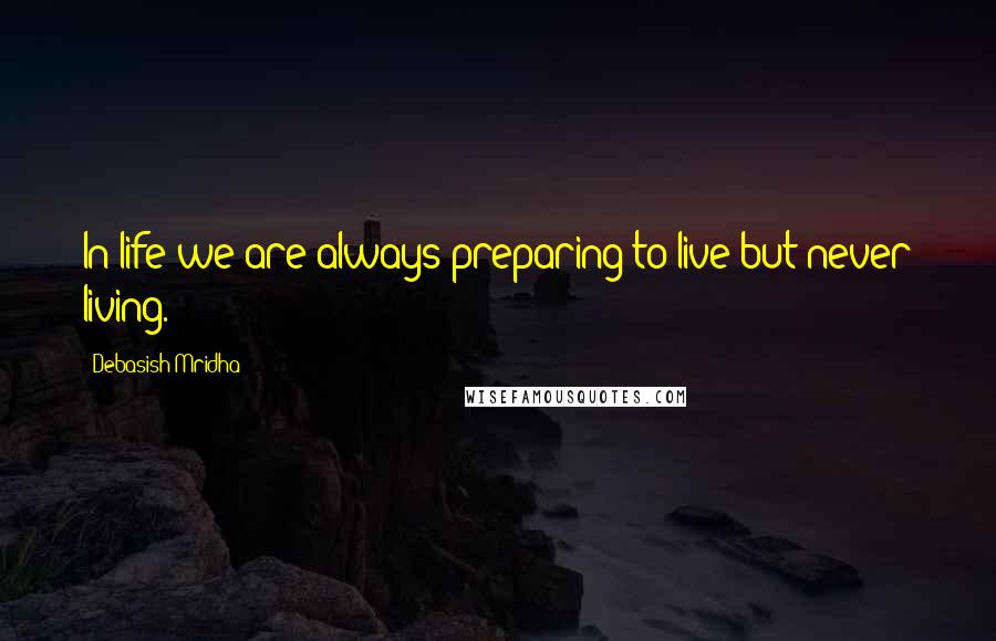 Debasish Mridha Quotes: In life we are always preparing to live but never living.