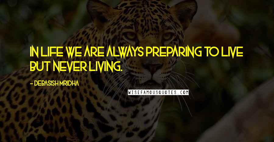 Debasish Mridha Quotes: In life we are always preparing to live but never living.