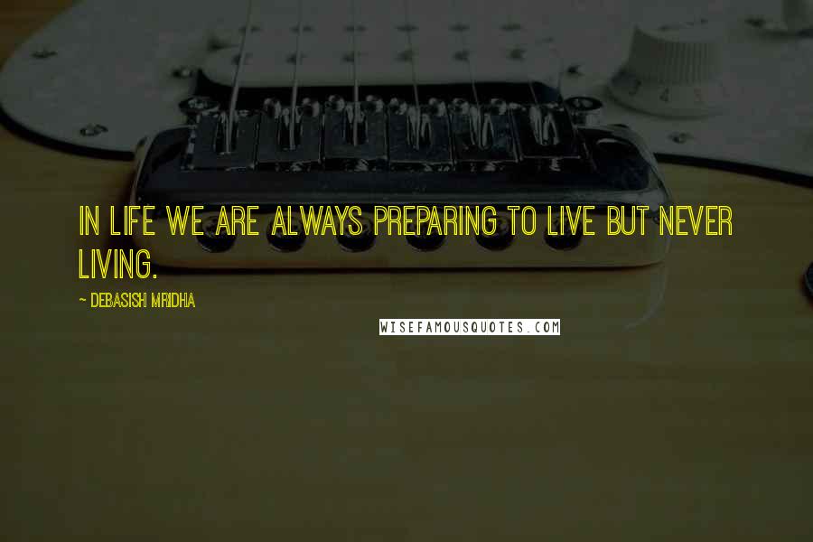 Debasish Mridha Quotes: In life we are always preparing to live but never living.