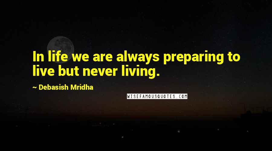 Debasish Mridha Quotes: In life we are always preparing to live but never living.