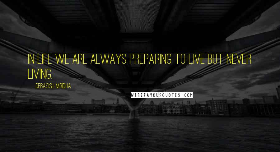 Debasish Mridha Quotes: In life we are always preparing to live but never living.