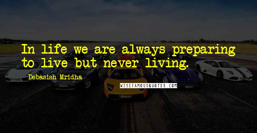 Debasish Mridha Quotes: In life we are always preparing to live but never living.