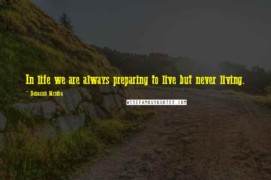 Debasish Mridha Quotes: In life we are always preparing to live but never living.