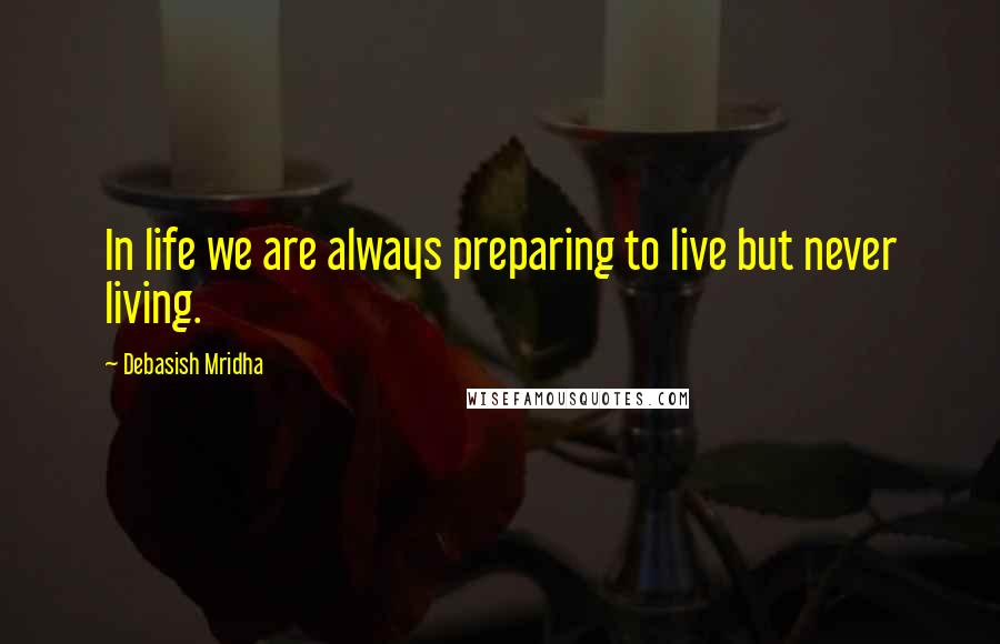 Debasish Mridha Quotes: In life we are always preparing to live but never living.