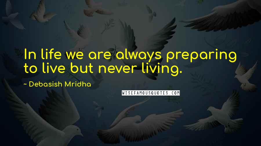 Debasish Mridha Quotes: In life we are always preparing to live but never living.