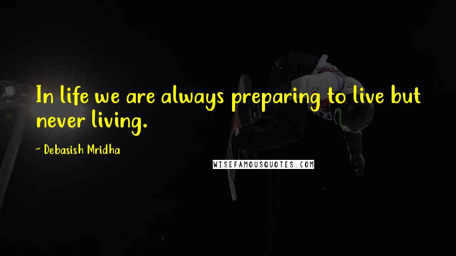 Debasish Mridha Quotes: In life we are always preparing to live but never living.