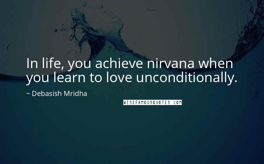 Debasish Mridha Quotes: In life, you achieve nirvana when you learn to love unconditionally.