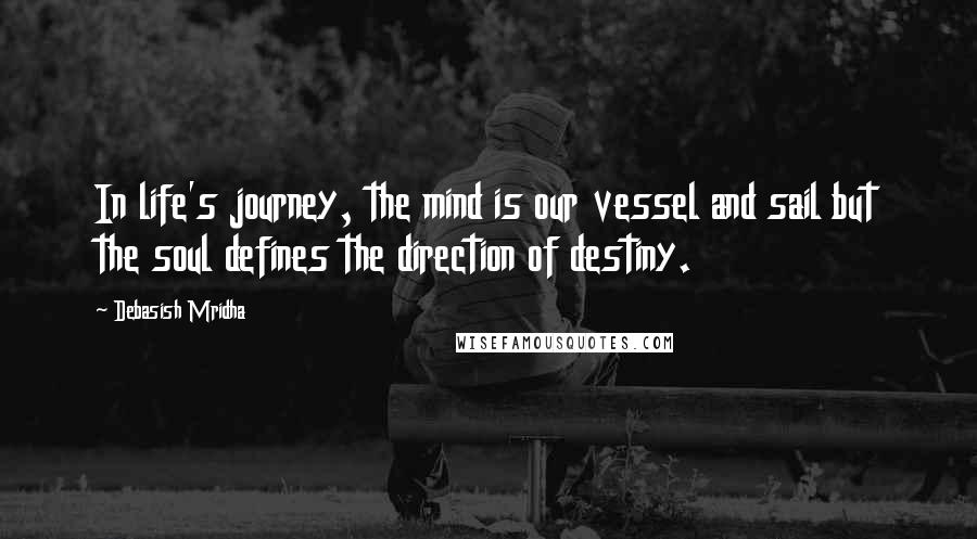 Debasish Mridha Quotes: In life's journey, the mind is our vessel and sail but the soul defines the direction of destiny.