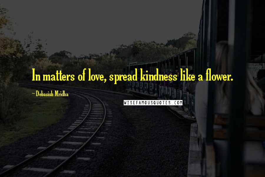 Debasish Mridha Quotes: In matters of love, spread kindness like a flower.