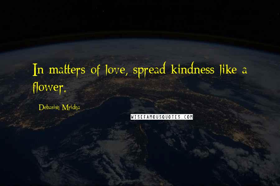 Debasish Mridha Quotes: In matters of love, spread kindness like a flower.