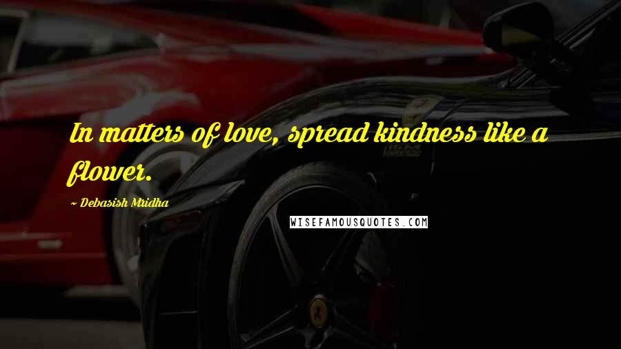 Debasish Mridha Quotes: In matters of love, spread kindness like a flower.