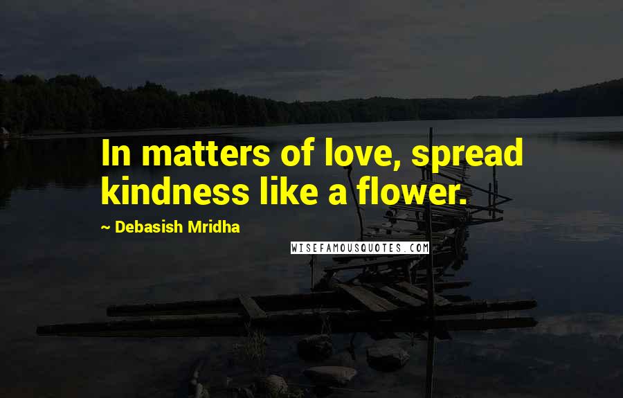 Debasish Mridha Quotes: In matters of love, spread kindness like a flower.