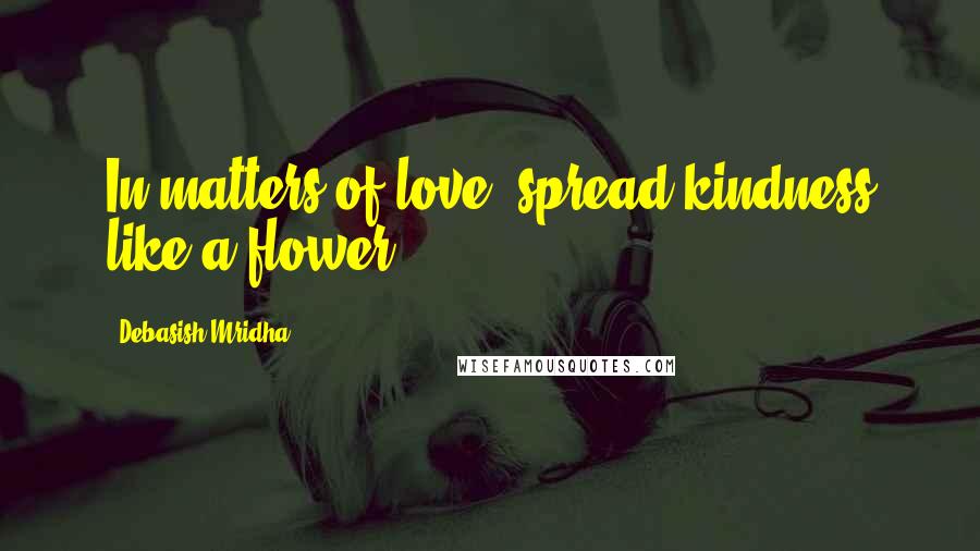 Debasish Mridha Quotes: In matters of love, spread kindness like a flower.
