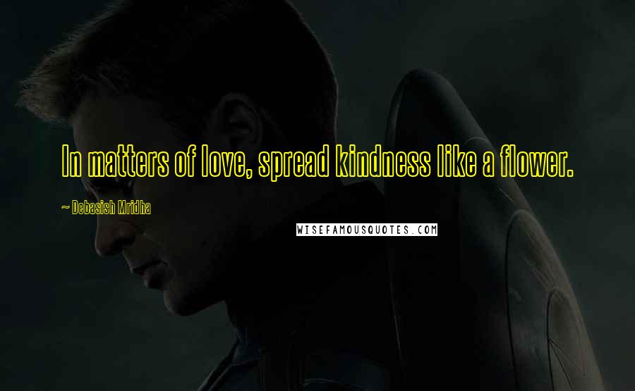 Debasish Mridha Quotes: In matters of love, spread kindness like a flower.