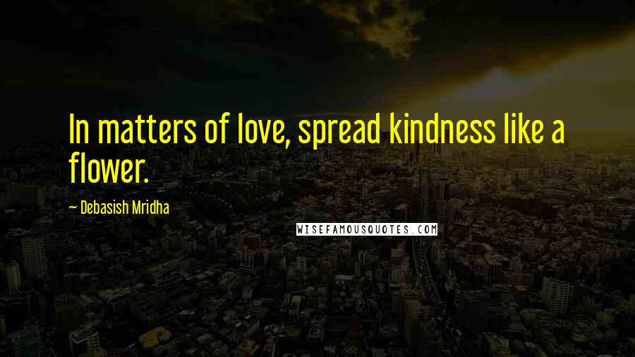 Debasish Mridha Quotes: In matters of love, spread kindness like a flower.