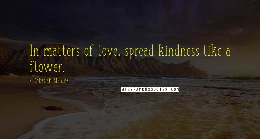 Debasish Mridha Quotes: In matters of love, spread kindness like a flower.