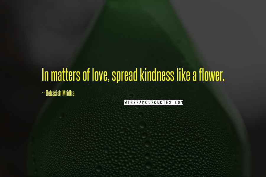 Debasish Mridha Quotes: In matters of love, spread kindness like a flower.