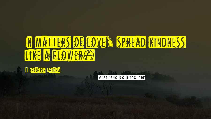 Debasish Mridha Quotes: In matters of love, spread kindness like a flower.